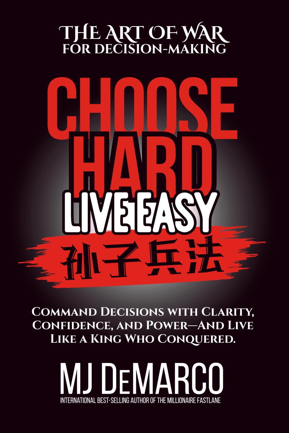 Choose Hard, Live Easy - the Art of War for Decision-Making: Command Decisions with Clarity, Confide