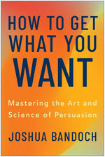 How to Get What You Want: Mastering the Art and Science of Persuasion
